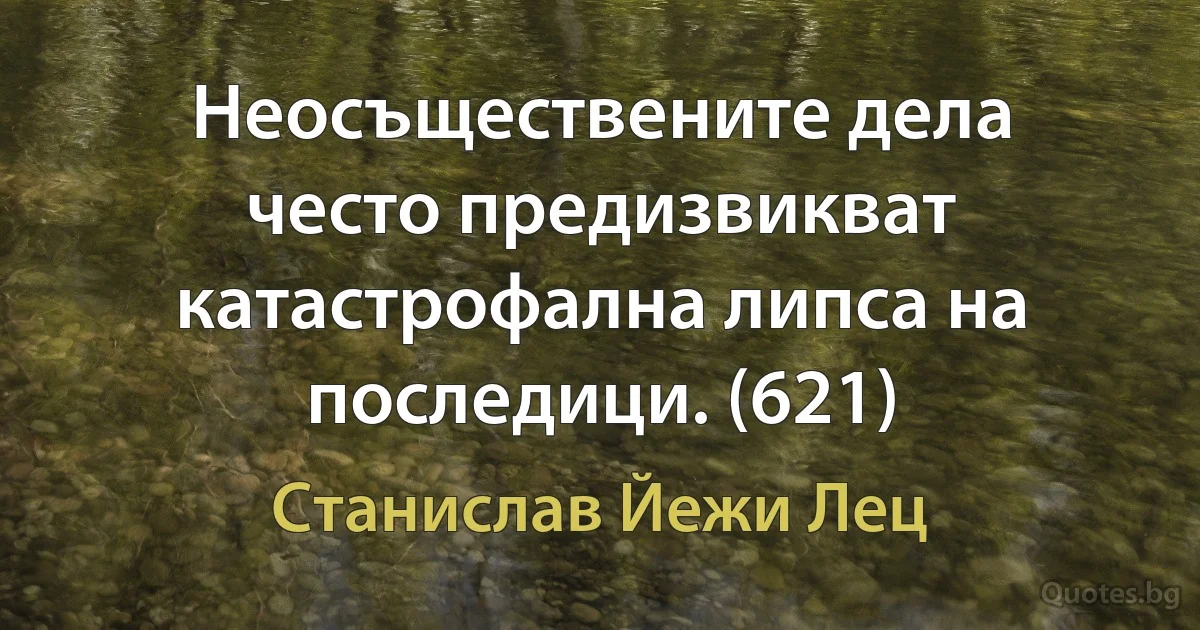 Неосъществените дела често предизвикват катастрофална липса на последици. (621) (Станислав Йежи Лец)