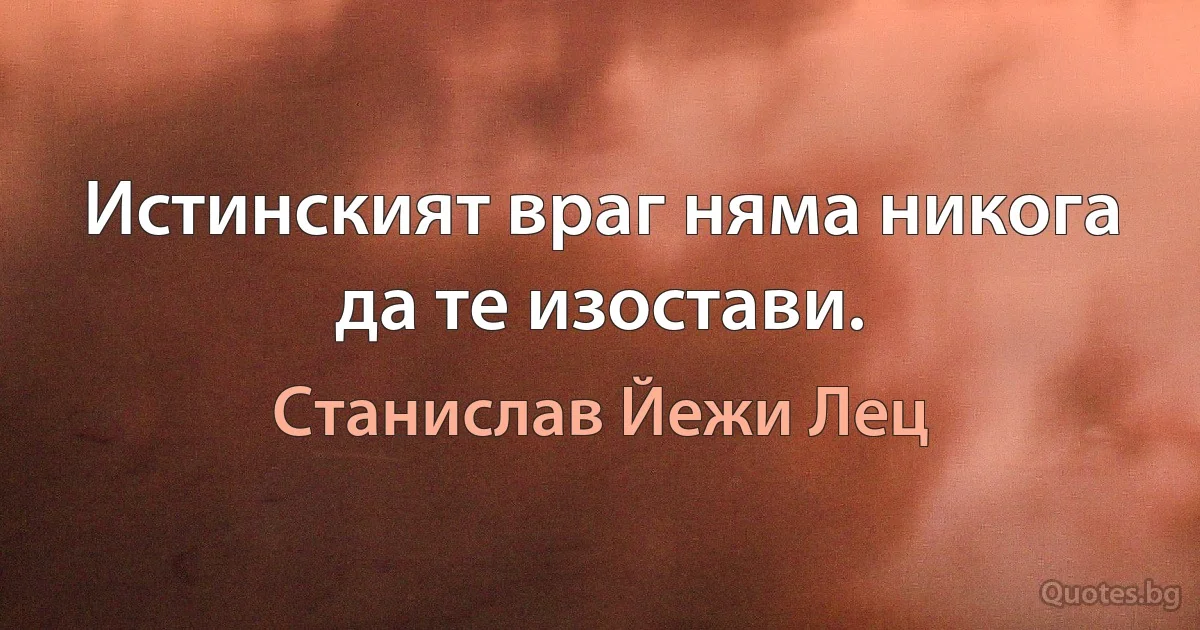 Истинският враг няма никога да те изостави. (Станислав Йежи Лец)