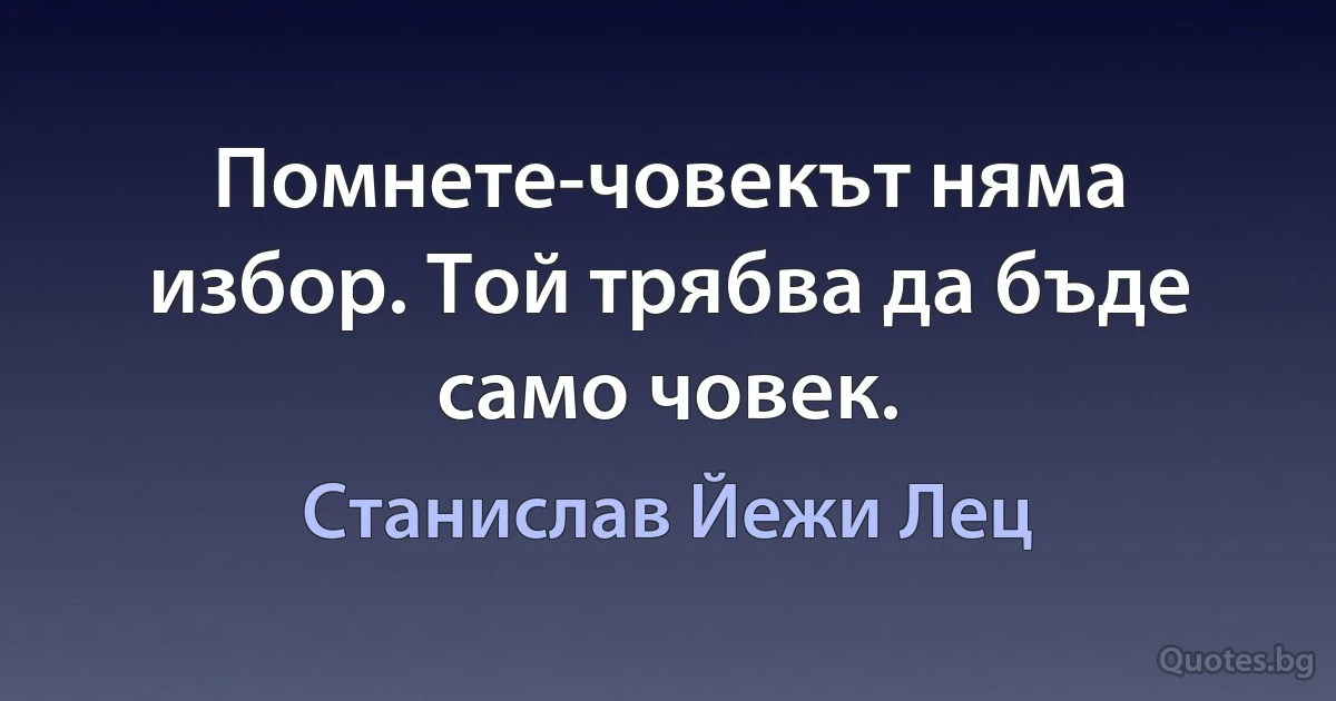 Помнете-човекът няма избор. Той трябва да бъде само човек. (Станислав Йежи Лец)