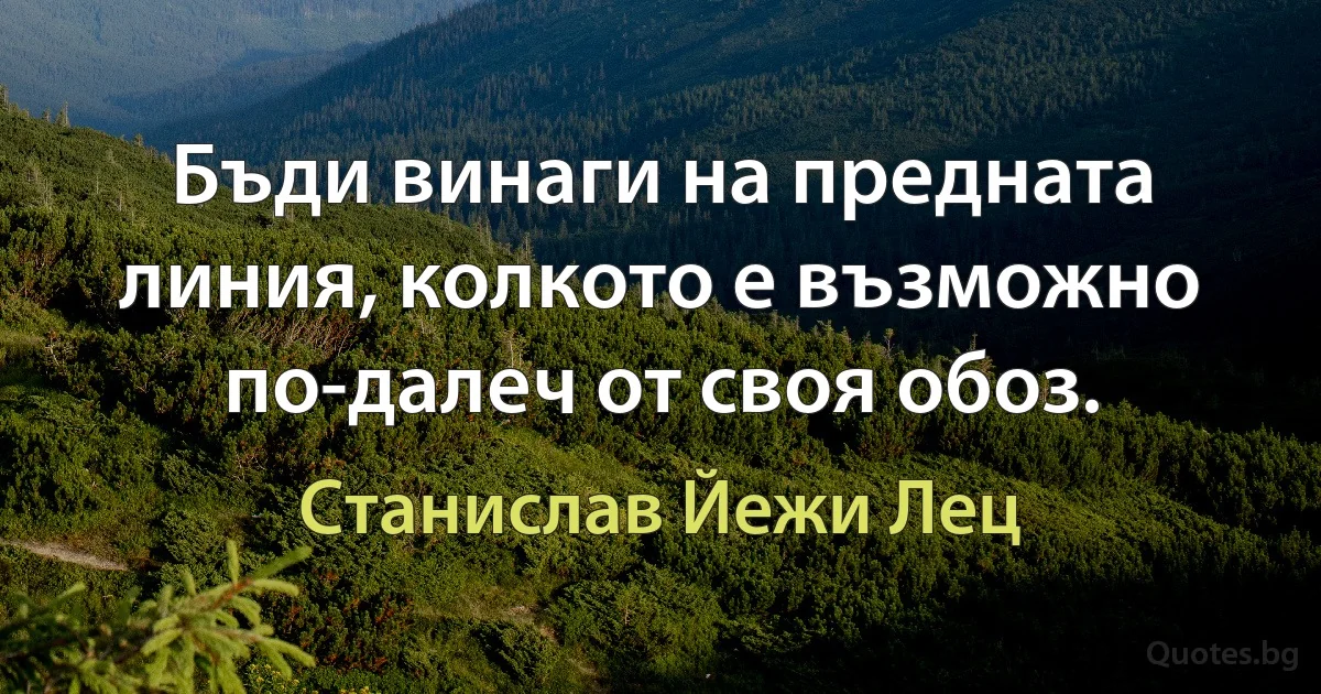 Бъди винаги на предната линия, колкото е възможно по-далеч от своя обоз. (Станислав Йежи Лец)