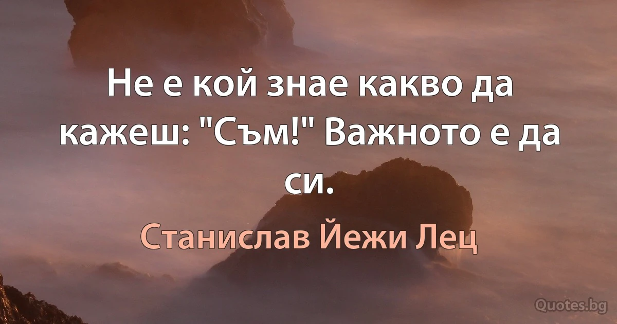 Не е кой знае какво да кажеш: "Съм!" Важното е да си. (Станислав Йежи Лец)