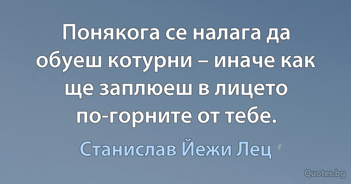 Понякога се налага да обуеш котурни – иначе как ще заплюеш в лицето по-горните от тебе. (Станислав Йежи Лец)