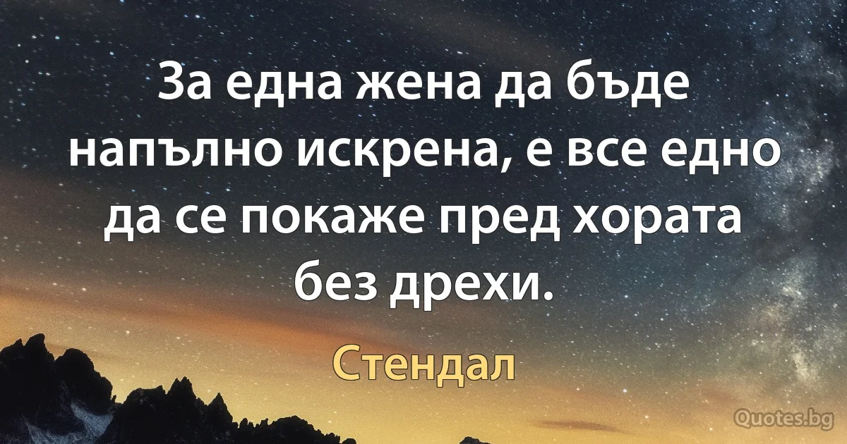 За една жена да бъде напълно искрена, е все едно да се покаже пред хората без дрехи. (Стендал)