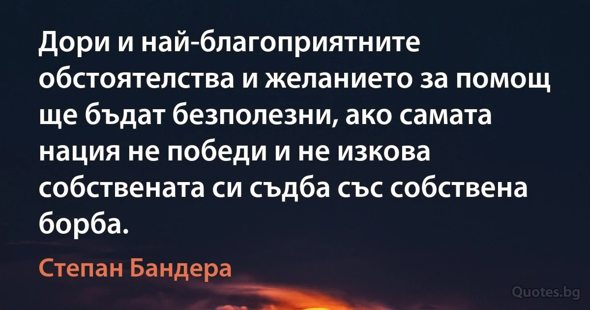 Дори и най-благоприятните обстоятелства и желанието за помощ ще бъдат безполезни, ако самата нация не победи и не изкова собствената си съдба със собствена борба. (Степан Бандера)