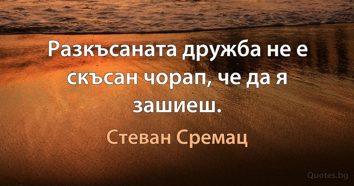 Разкъсаната дружба не е скъсан чорап, че да я зашиеш. (Стеван Сремац)