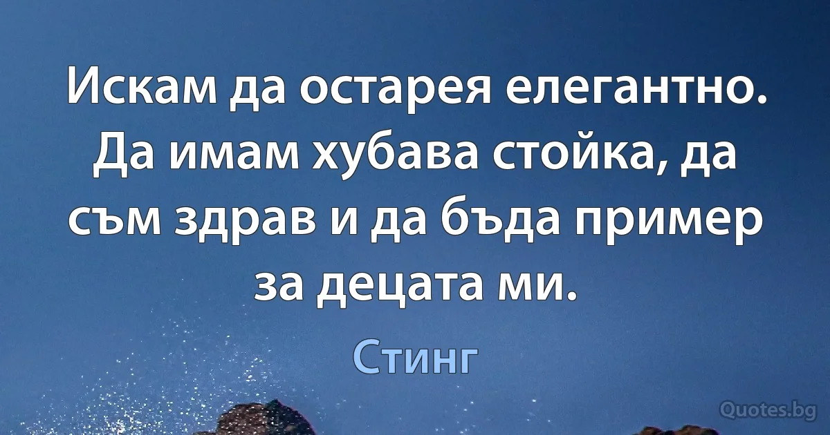 Искам да остарея елегантно. Да имам хубава стойка, да съм здрав и да бъда пример за децата ми. (Стинг)