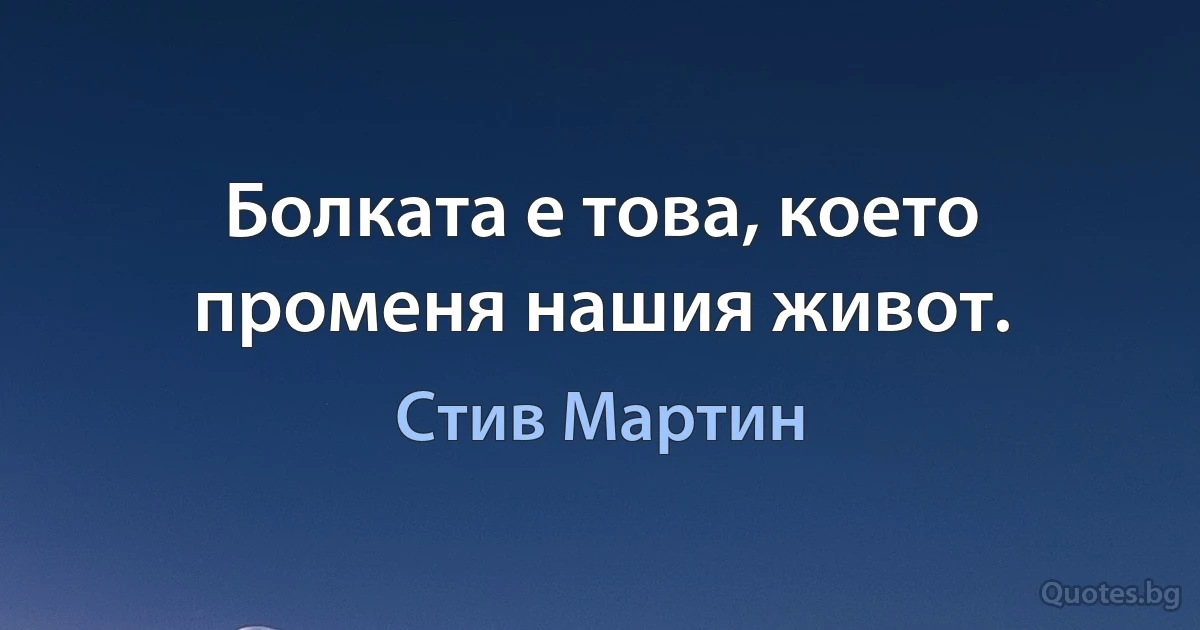 Болката е това, което променя нашия живот. (Стив Мартин)