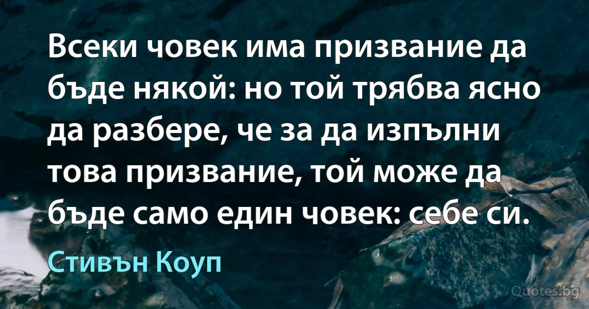 Всеки човек има призвание да бъде някой: но той трябва ясно да разбере, че за да изпълни това призвание, той може да бъде само един човек: себе си. (Стивън Коуп)