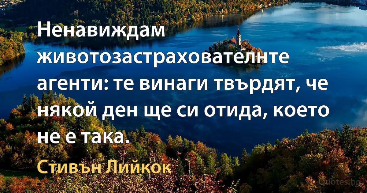 Ненавиждам животозастрахователнте агенти: те винаги твърдят, че някой ден ще си отида, което не е така. (Стивън Лийкок)