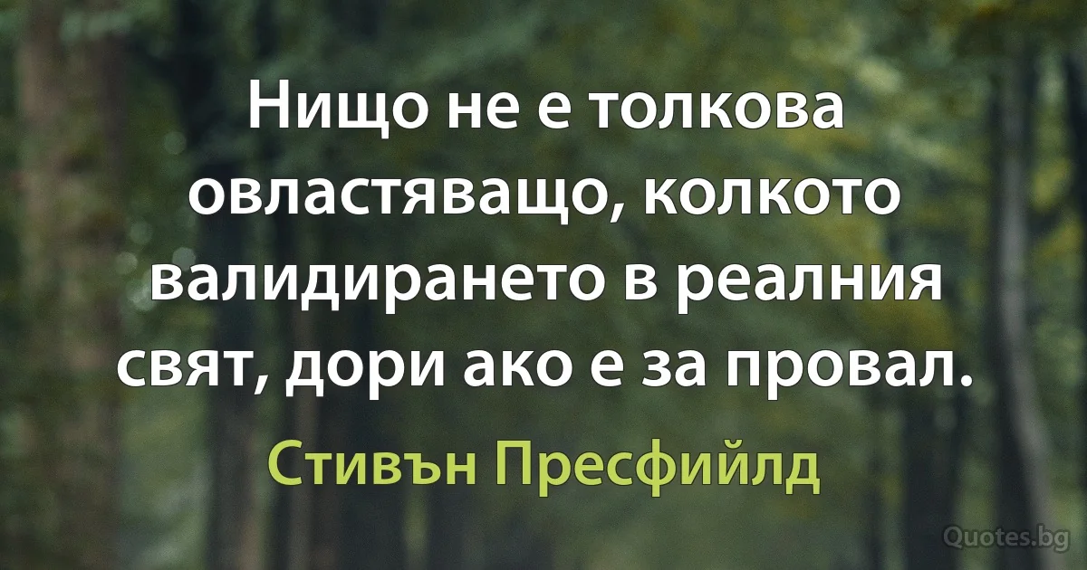 Нищо не е толкова овластяващо, колкото валидирането в реалния свят, дори ако е за провал. (Стивън Пресфийлд)