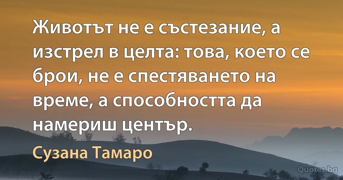 Животът не е състезание, а изстрел в целта: това, което се брои, не е спестяването на време, а способността да намериш център. (Сузана Тамаро)