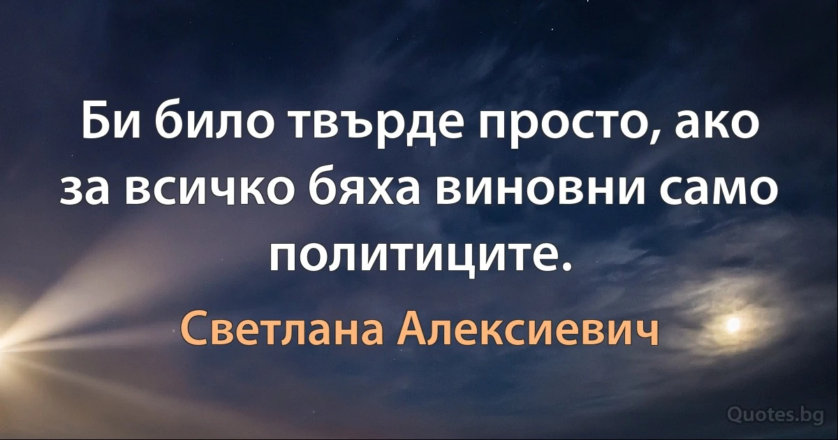 Би било твърде просто, ако за всичко бяха виновни само политиците. (Светлана Алексиевич)