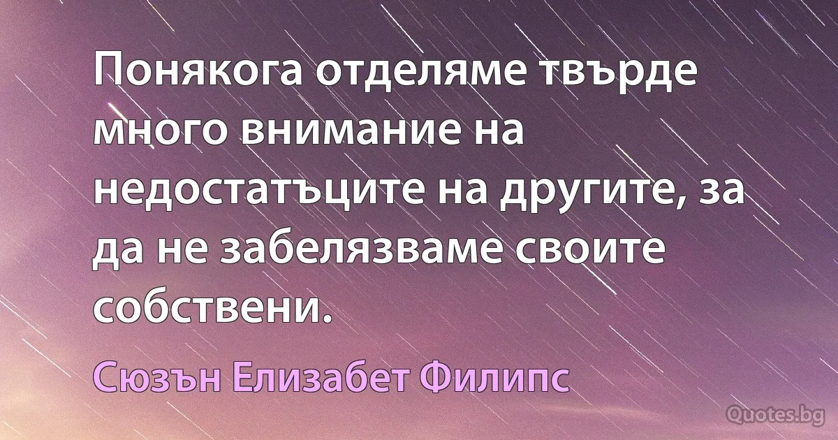 Понякога отделяме твърде много внимание на недостатъците на другите, за да не забелязваме своите собствени. (Сюзън Елизабет Филипс)