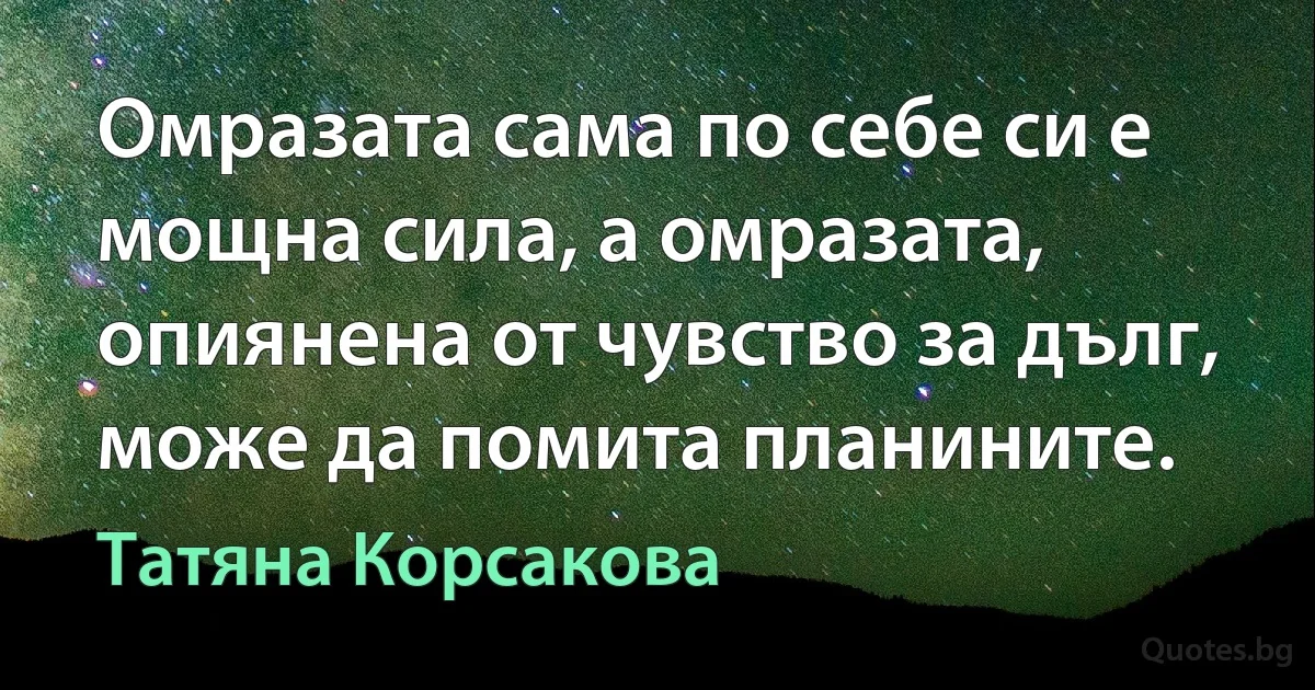 Омразата сама по себе си е мощна сила, а омразата, опиянена от чувство за дълг, може да помита планините. (Татяна Корсакова)