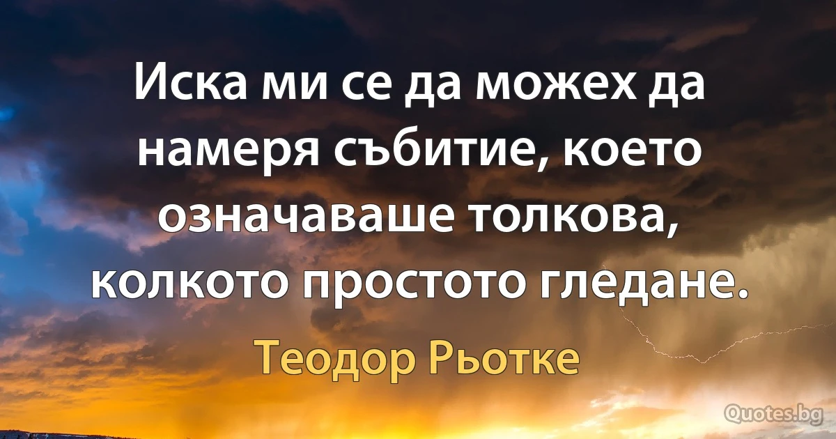 Иска ми се да можех да намеря събитие, което означаваше толкова, колкото простото гледане. (Теодор Рьотке)