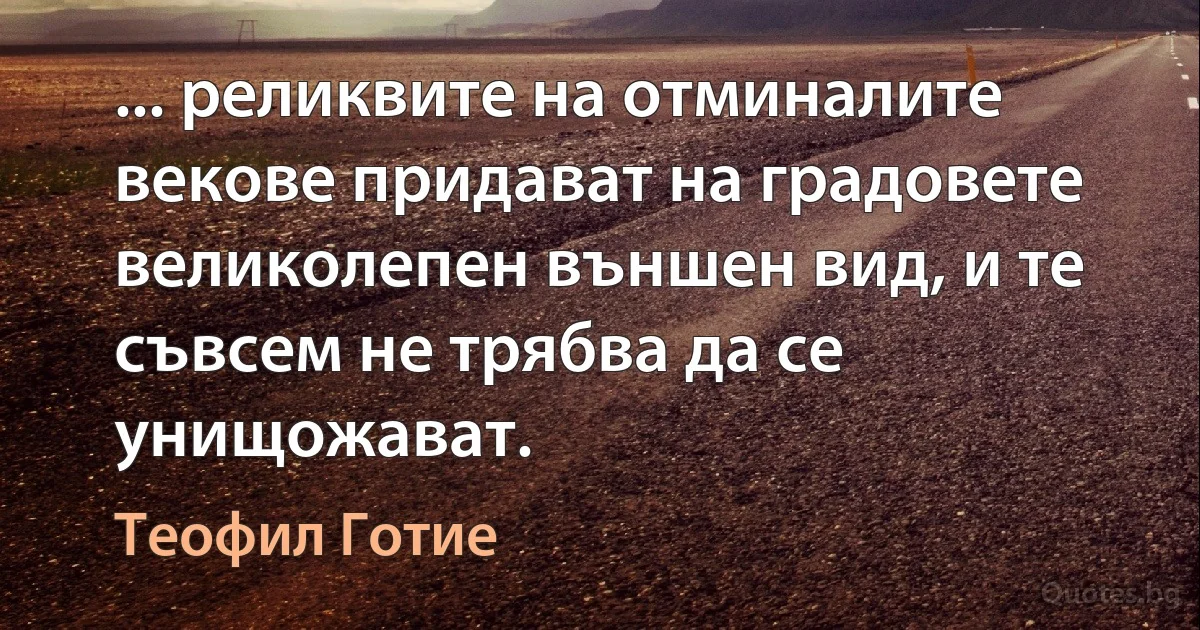 ... реликвите на отминалите векове придават на градовете великолепен външен вид, и те съвсем не трябва да се унищожават. (Теофил Готие)