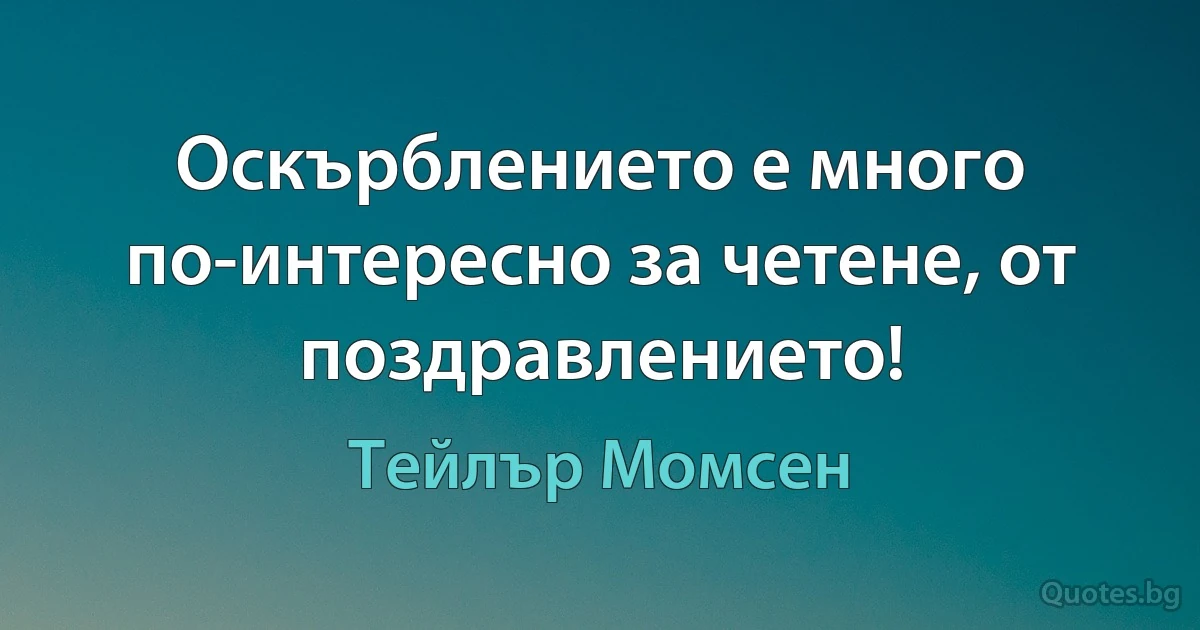 Оскърблението е много по-интересно за четене, от поздравлението! (Тейлър Момсен)