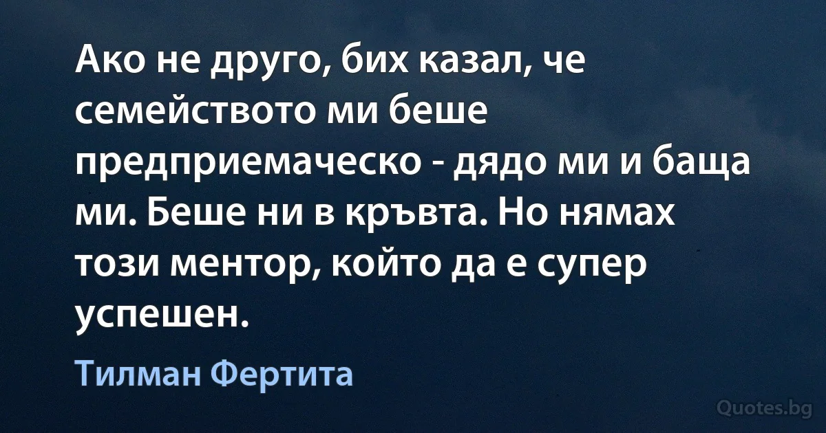 Ако не друго, бих казал, че семейството ми беше предприемаческо - дядо ми и баща ми. Беше ни в кръвта. Но нямах този ментор, който да е супер успешен. (Тилман Фертита)