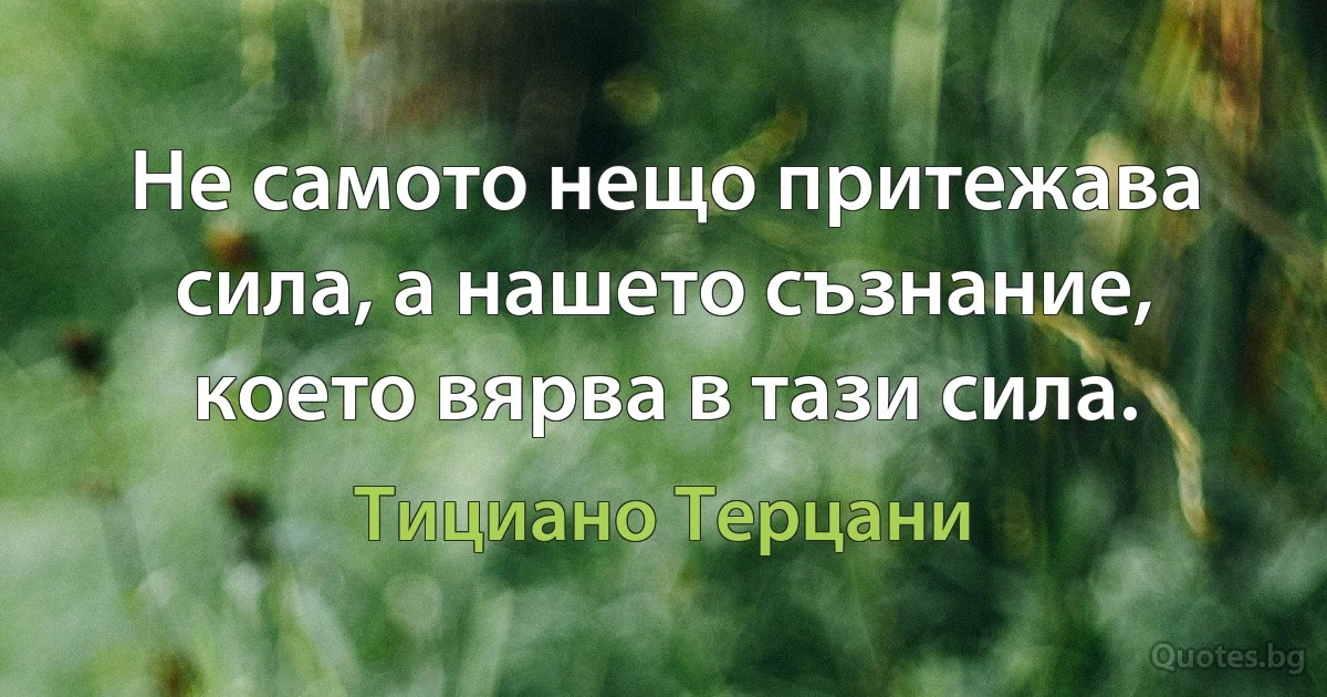 Не самото нещо притежава сила, а нашето съзнание, което вярва в тази сила. (Тициано Терцани)