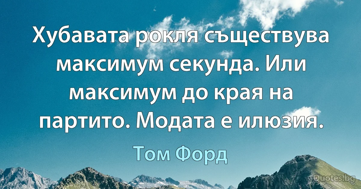 Хубавата рокля съществува максимум секунда. Или максимум до края на партито. Модата е илюзия. (Том Форд)