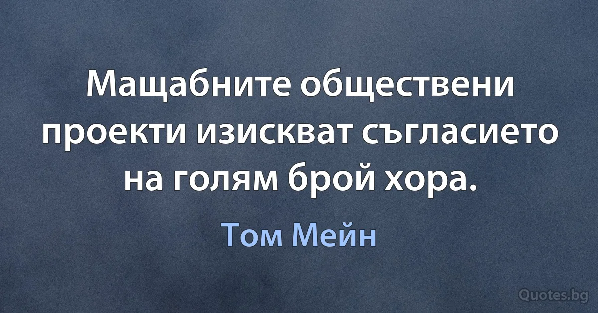 Мащабните обществени проекти изискват съгласието на голям брой хора. (Том Мейн)