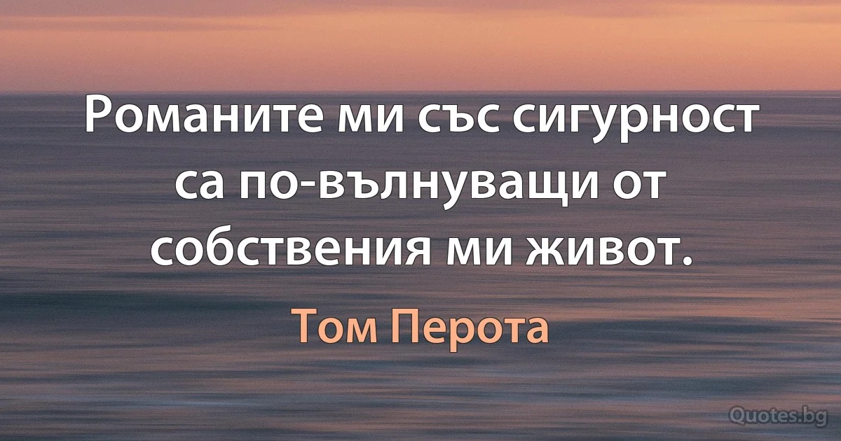 Романите ми със сигурност са по-вълнуващи от собствения ми живот. (Том Перота)