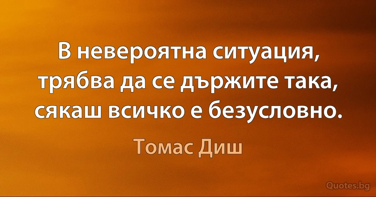 В невероятна ситуация, трябва да се държите така, сякаш всичко е безусловно. (Томас Диш)