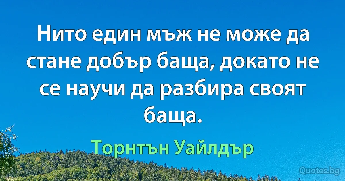 Нито един мъж не може да стане добър баща, докато не се научи да разбира своят баща. (Торнтън Уайлдър)