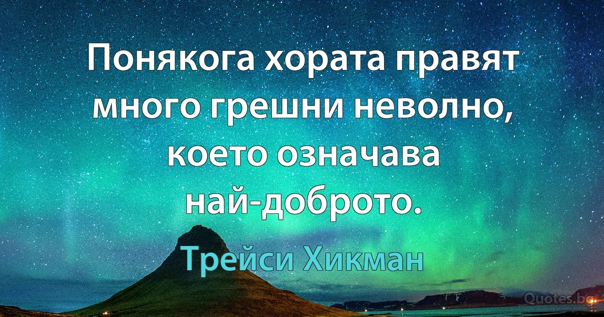 Понякога хората правят много грешни неволно, което означава най-доброто. (Трейси Хикман)