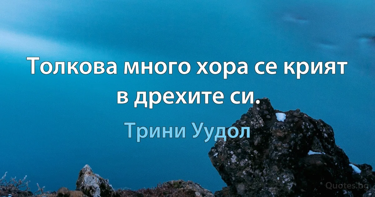 Толкова много хора се крият в дрехите си. (Трини Уудол)