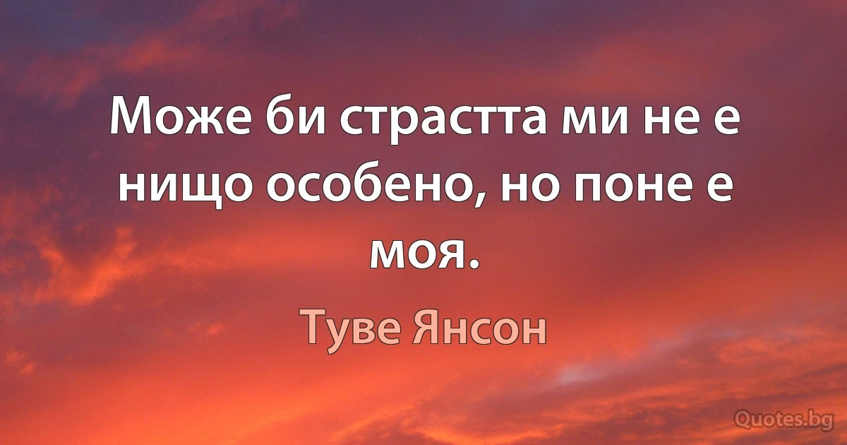 Може би страстта ми не е нищо особено, но поне е моя. (Туве Янсон)