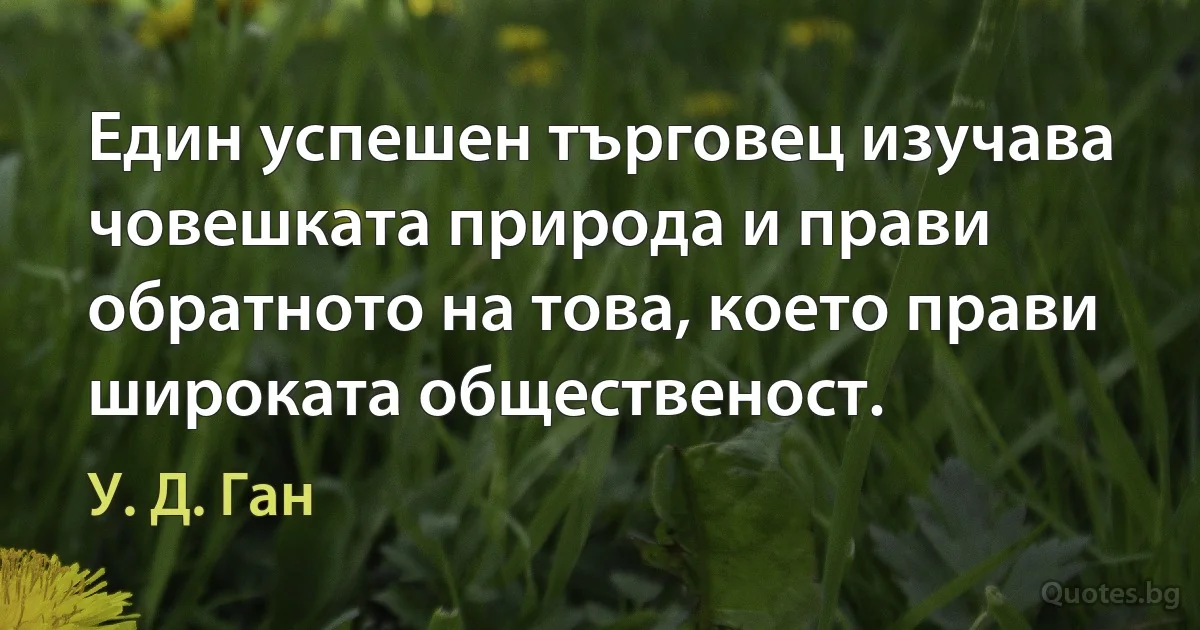 Един успешен търговец изучава човешката природа и прави обратното на това, което прави широката общественост. (У. Д. Ган)