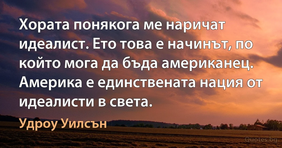 Хората понякога ме наричат идеалист. Ето това е начинът, по който мога да бъда американец. Америка е единствената нация от идеалисти в света. (Удроу Уилсън)