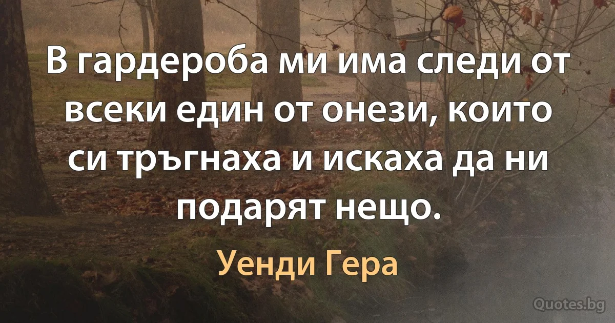 В гардероба ми има следи от всеки един от онези, които си тръгнаха и искаха да ни подарят нещо. (Уенди Гера)