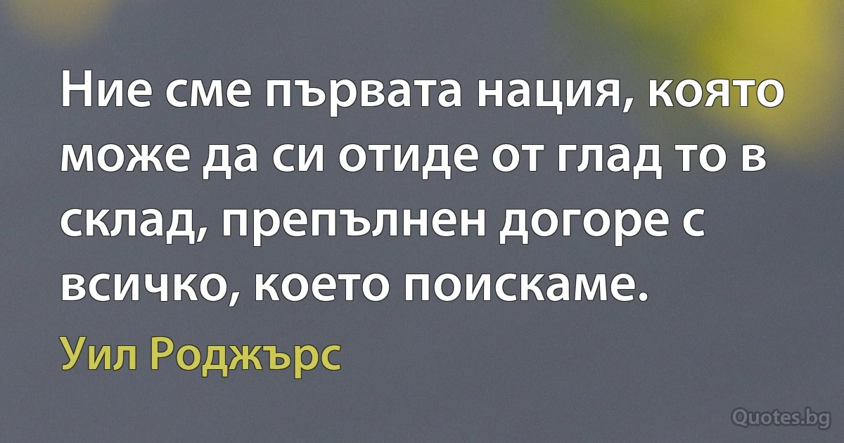 Ние сме първата нация, която може да си отиде от глад то в склад, препълнен догоре с всичко, което поискаме. (Уил Роджърс)