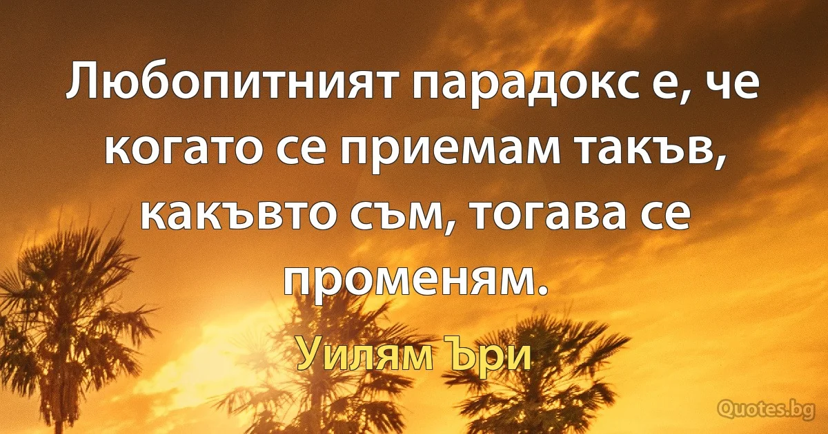 Любопитният парадокс е, че когато се приемам такъв, какъвто съм, тогава се променям. (Уилям Ъри)