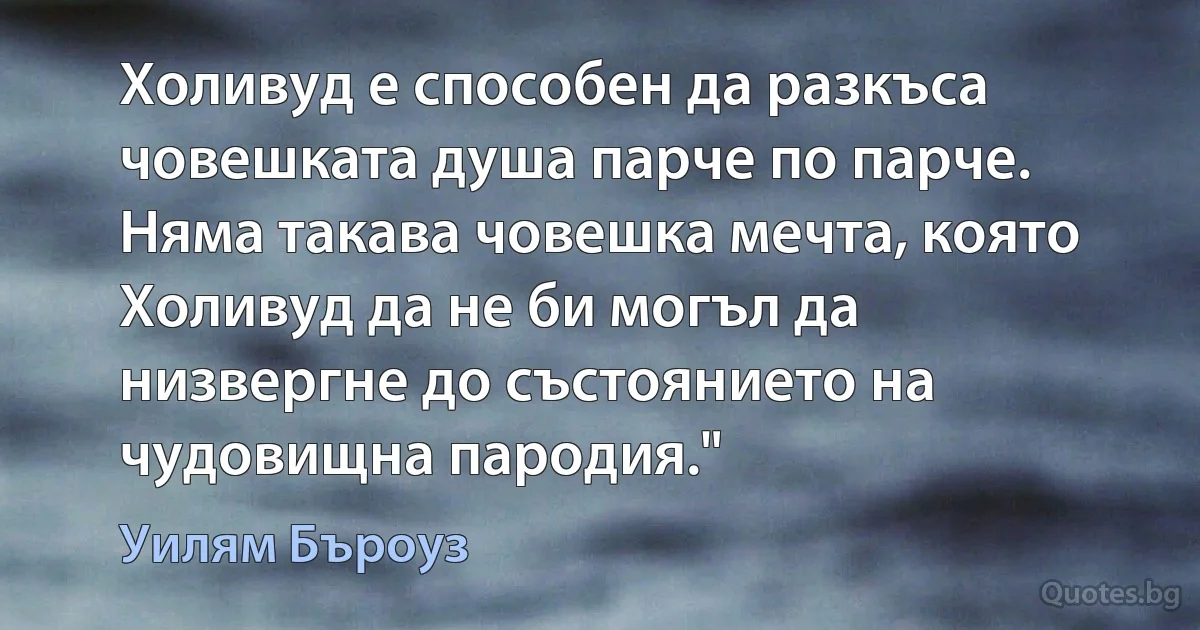 Холивуд е способен да разкъса човешката душа парче по парче. Няма такава човешка мечта, която Холивуд да не би могъл да низвергне до състоянието на чудовищна пародия." (Уилям Бъроуз)