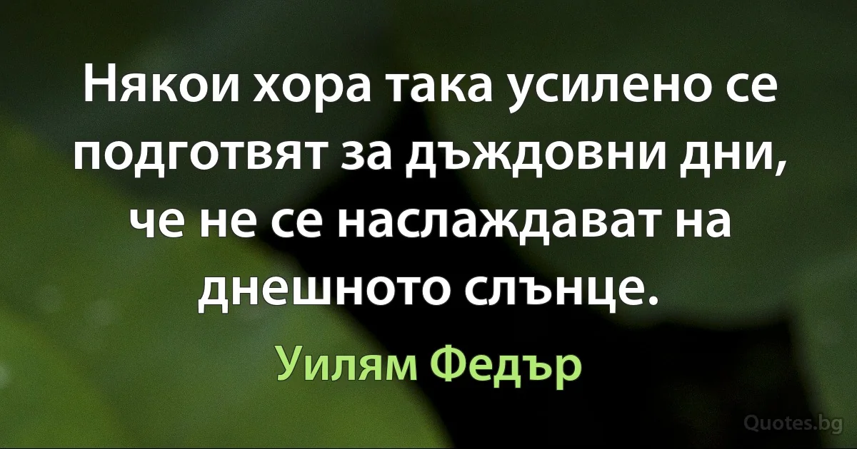 Някои хора така усилено се подготвят за дъждовни дни, че не се наслаждават на днешното слънце. (Уилям Федър)