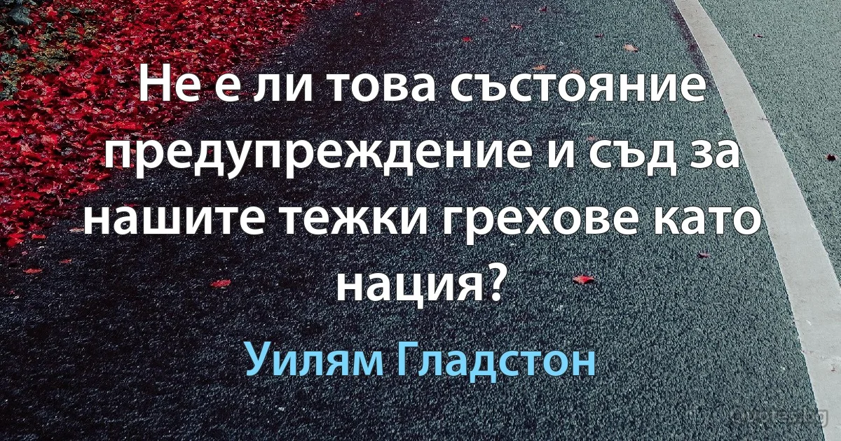 Не е ли това състояние предупреждение и съд за нашите тежки грехове като нация? (Уилям Гладстон)