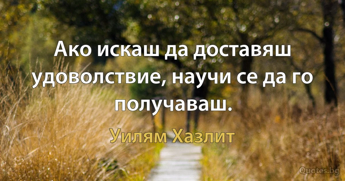 Ако искаш да доставяш удоволствие, научи се да го получаваш. (Уилям Хазлит)