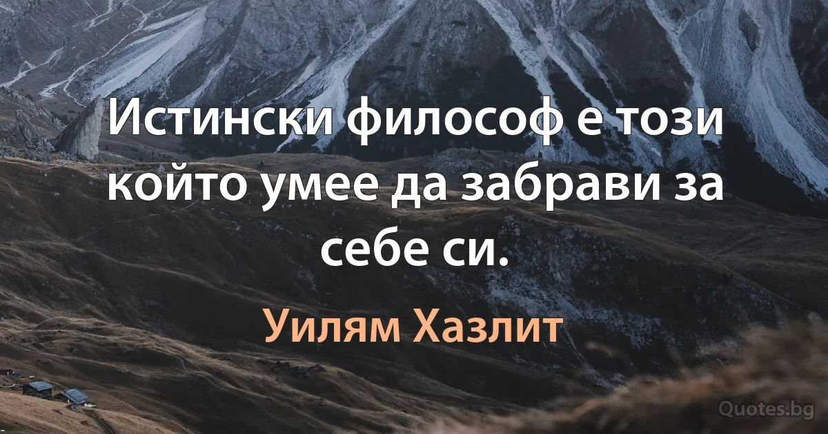 Истински философ е този който умее да забрави за себе си. (Уилям Хазлит)