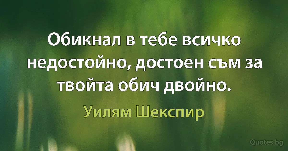 Обикнал в тебе всичко недостойно, достоен съм за твойта обич двойно. (Уилям Шекспир)