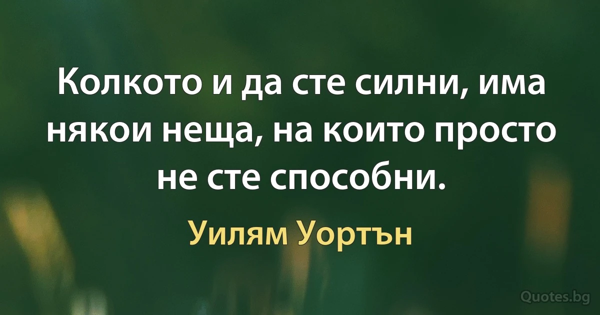 Колкото и да сте силни, има някои неща, на които просто не сте способни. (Уилям Уортън)