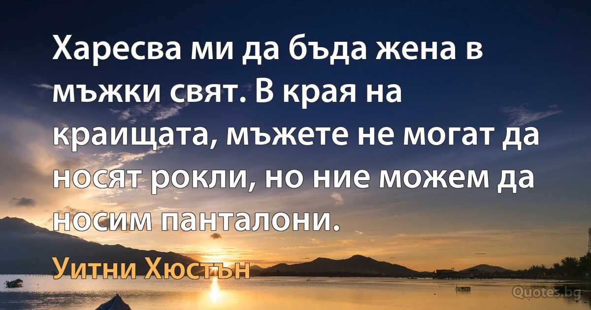 Харесва ми да бъда жена в мъжки свят. В края на краищата, мъжете не могат да носят рокли, но ние можем да носим панталони. (Уитни Хюстън)