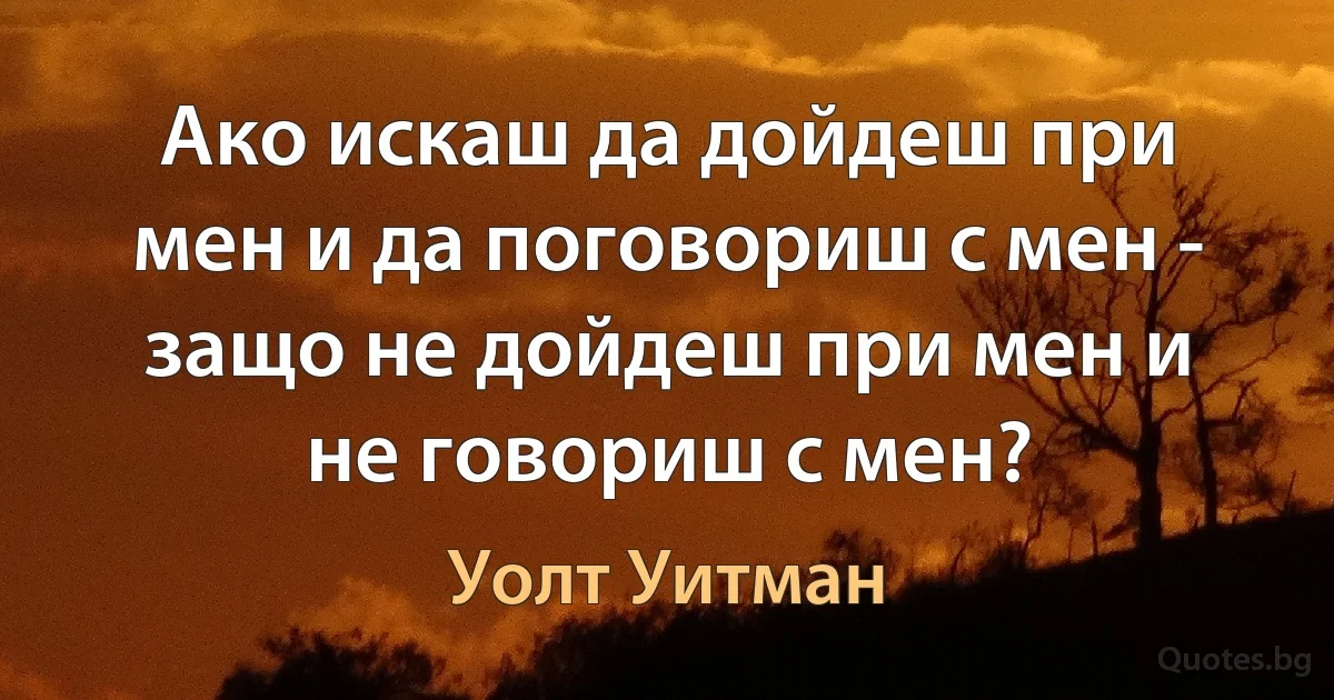 Ако искаш да дойдеш при мен и да поговориш с мен - защо не дойдеш при мен и не говориш с мен? (Уолт Уитман)