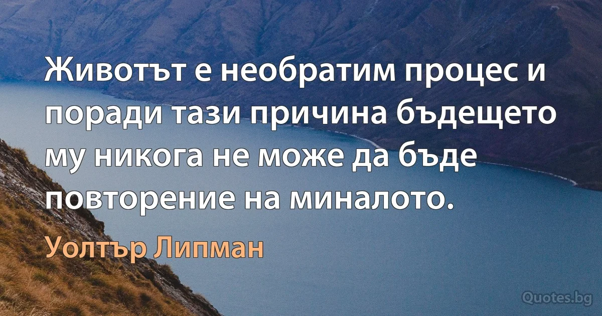 Животът е необратим процес и поради тази причина бъдещето му никога не може да бъде повторение на миналото. (Уолтър Липман)