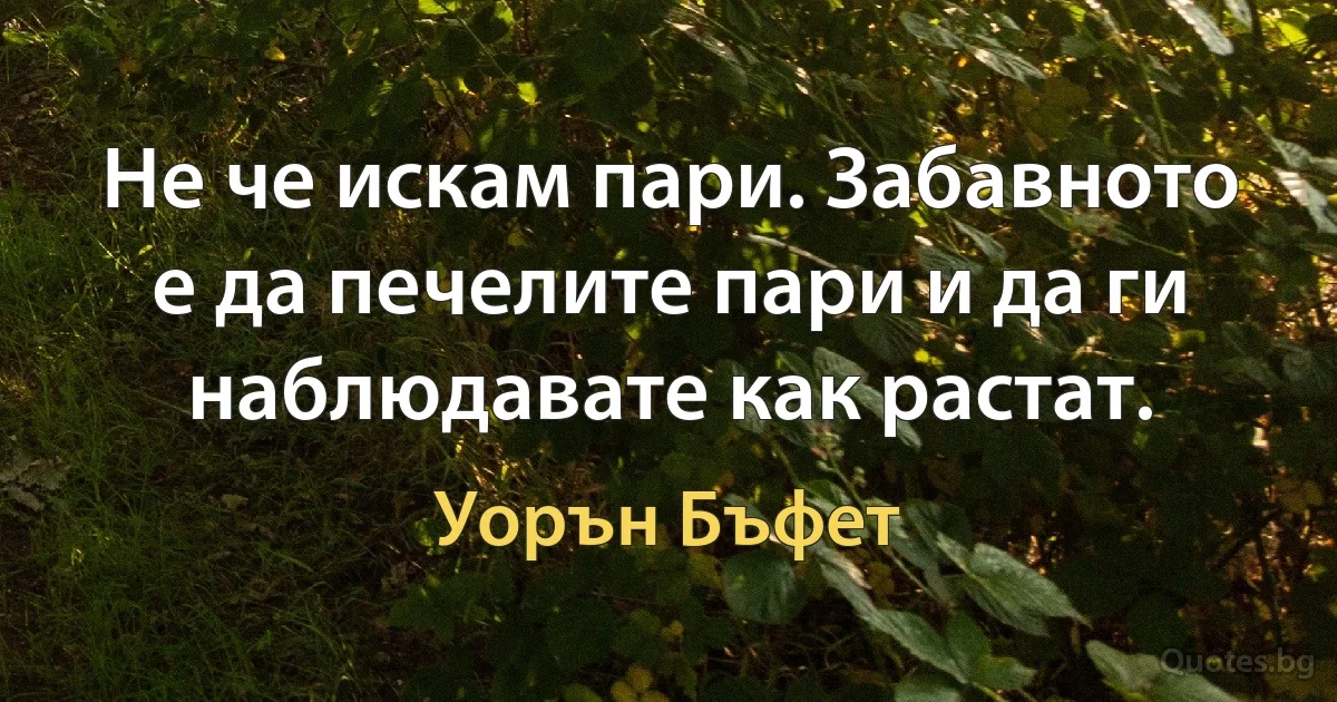 Не че искам пари. Забавното е да печелите пари и да ги наблюдавате как растат. (Уорън Бъфет)