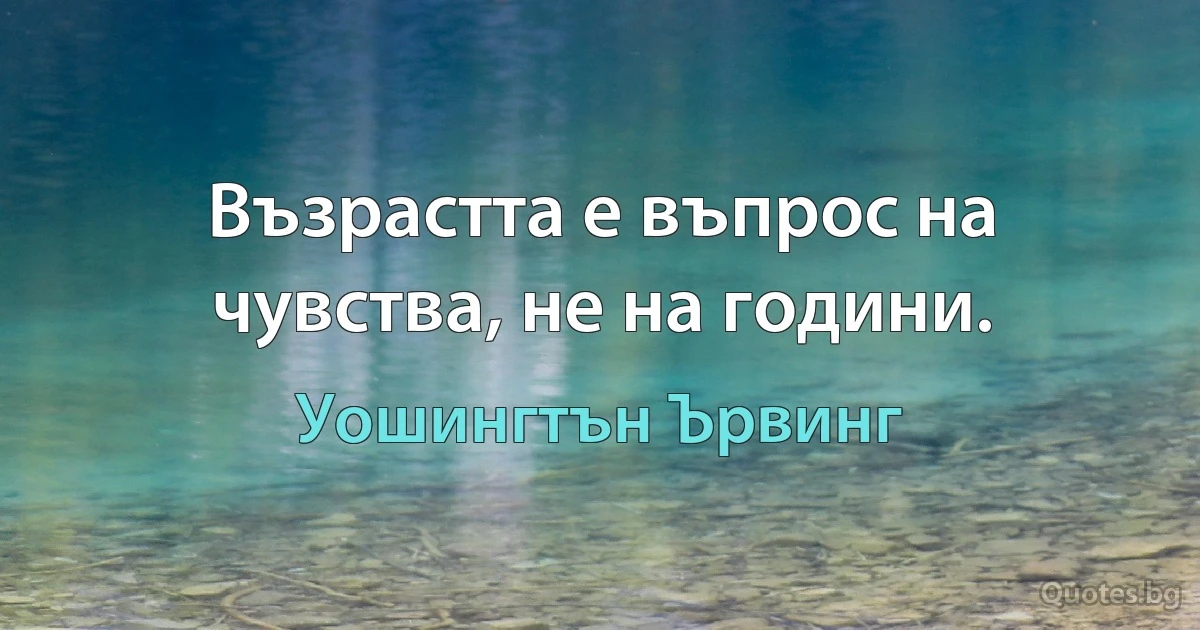 Възрастта е въпрос на чувства, не на години. (Уошингтън Ървинг)