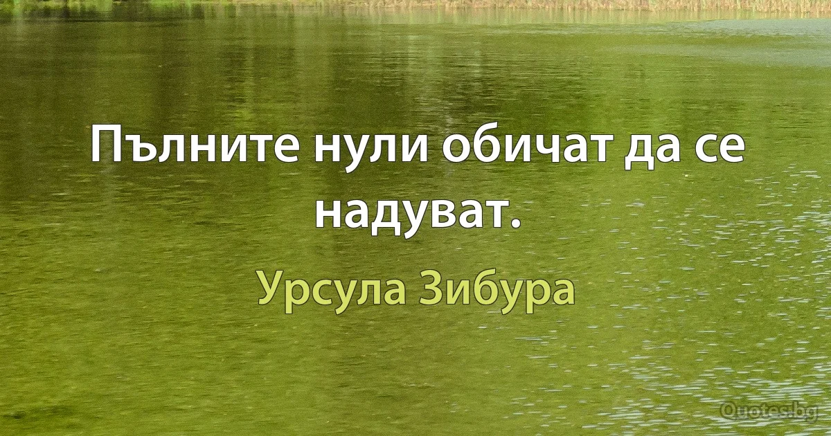 Пълните нули обичат да се надуват. (Урсула Зибура)