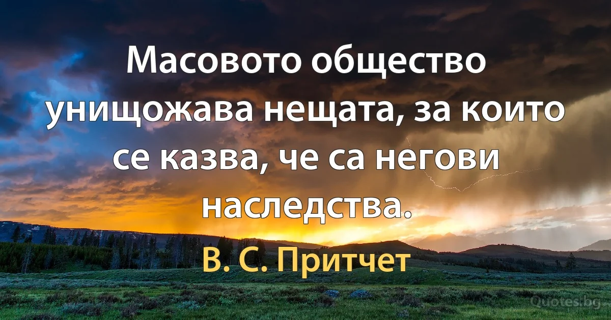 Масовото общество унищожава нещата, за които се казва, че са негови наследства. (В. С. Притчет)